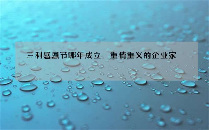 三利感恩节哪年成立 重情重义的企业家